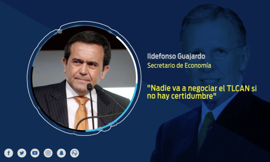 "Nadie va a negociar el TLCAN si no hay certidumbre" Secretario de Economía